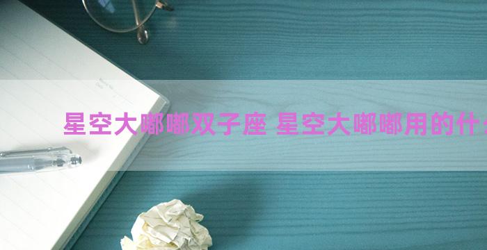星空大嘟嘟双子座 星空大嘟嘟用的什么软件